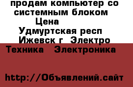 продам компьютер со системным блоком › Цена ­ 4 500 - Удмуртская респ., Ижевск г. Электро-Техника » Электроника   